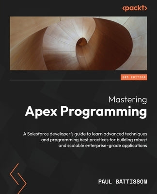 Mastering Apex Programming - Second Edition: A Salesforce developer's guide to learn advanced techniques and programming best practices for building r by Battisson, Paul