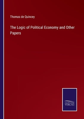 The Logic of Political Economy and Other Papers by Quincey, Thomas de