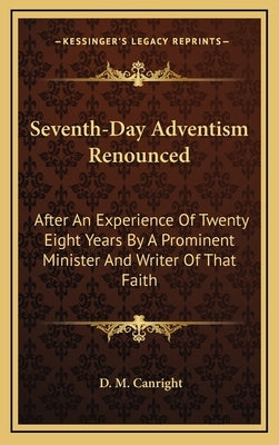 Seventh-Day Adventism Renounced: After An Experience Of Twenty Eight Years By A Prominent Minister And Writer Of That Faith by Canright, D. M.