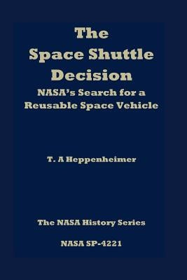 The Space Shuttle Decision: NASA's Search for a Reusable Space Vehicle by Heppenheimer, T. a.