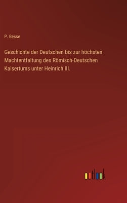 Geschichte der Deutschen bis zur höchsten Machtentfaltung des Römisch-Deutschen Kaisertums unter Heinrich III. by Besse, P.