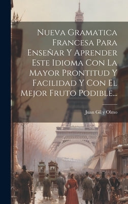 Nueva Gramatica Francesa Para Enseñar Y Aprender Este Idioma Con La Mayor Prontitud Y Facilidad Y Con El Mejor Fruto Podible... by Juan Gil Y Olmo