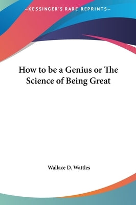How to be a Genius or The Science of Being Great by Wattles, Wallace D.