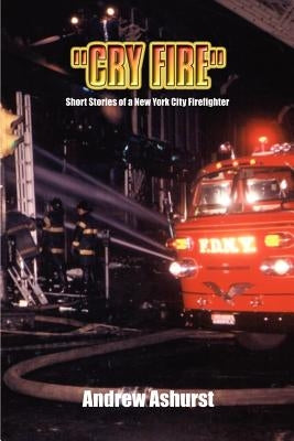 "Cry Fire": Short Stories of a New York City Firefighter by Ashurst, Andrew