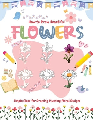 How to Draw Beautiful Flowers: Simple Steps for Drawing Stunning Floral Designs by Moji, Aiko