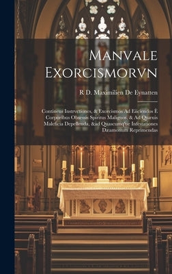 Manvale Exorcismorvn: Continens Instrvctiones, & Exorcismos Ad Eiiciendos È Corporibus Obsessis Spiritus Malignos, & Ad Quæuis Maleficia Dep by De Eynatten, R. D. Maximilien