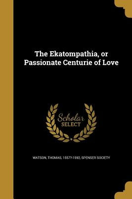 The Ekatompathia, or Passionate Centurie of Love by Watson, Thomas 1557?-1592