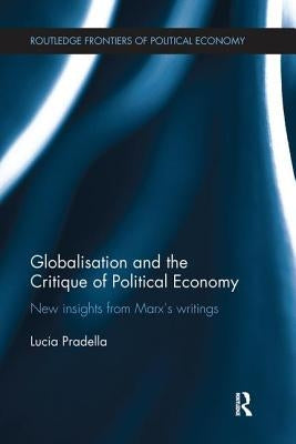 Globalization and the Critique of Political Economy: New Insights from Marxʼs Writings by Pradella, Lucia