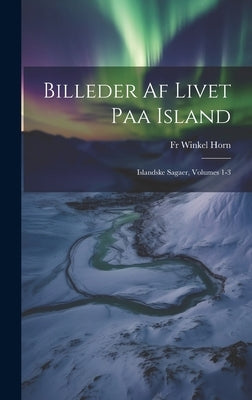 Billeder Af Livet Paa Island: Islandske Sagaer, Volumes 1-3 by Horn, Winkel