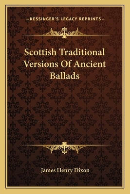 Scottish Traditional Versions Of Ancient Ballads by Dixon, James Henry