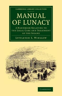 Manual of Lunacy: A Handbook Relating to the Legal Care and Treatment of the Insane in the Public and Private Asylums of Great Britain, Ireland, Unite by Winslow, Lyttleton Stewart Forbes