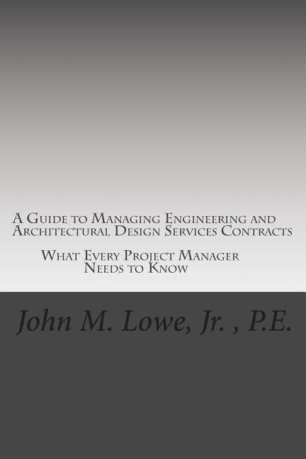 A Guide to Managing Engineering and Architectural Design Services Contracts: What every project manager needs to know by Lowe Jr, John M.