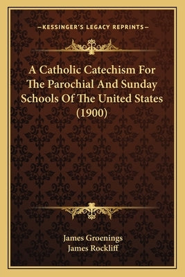 A Catholic Catechism For The Parochial And Sunday Schools Of The United States (1900) by Groenings, James