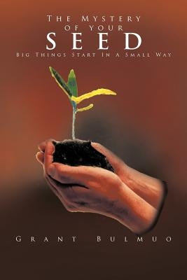 The Mystery of Your Seed: Big Things Start in a Small Way by Bulmuo, Grant