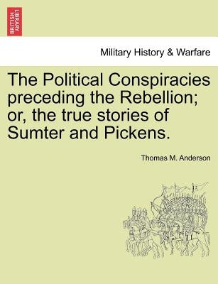 The Political Conspiracies Preceding the Rebellion; Or, the True Stories of Sumter and Pickens. by Anderson, Thomas M.