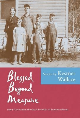 Blessed Beyond Measure: More Stories from the Ozark Foothills of Southern Illinois by Wallace, Kestner