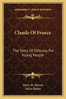 Claude Of France: The Story Of Debussy For Young People by Harvey, Harry B.