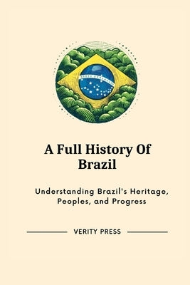 A Full History Of Brazil: Understanding Brazil's Heritage, Peoples, and Progress by Press, Verity