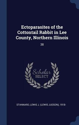 Ectoparasites of the Cottontail Rabbit in Lee County, Northern Illinois: 38 by Stannard, Lewis J. 1918-