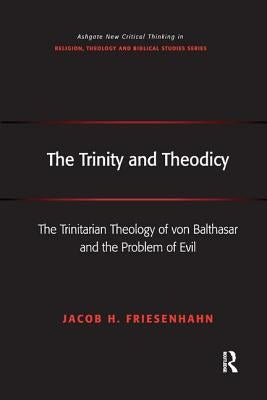 The Trinity and Theodicy: The Trinitarian Theology of von Balthasar and the Problem of Evil by Friesenhahn, Jacob H.