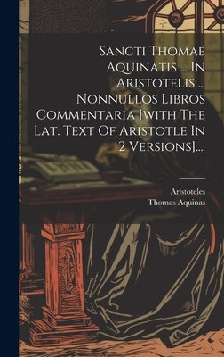 Sancti Thomae Aquinatis ... In Aristotelis ... Nonnullos Libros Commentaria [with The Lat. Text Of Aristotle In 2 Versions].... by Aristoteles