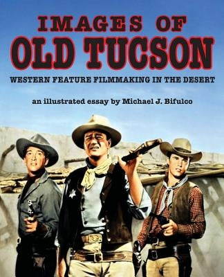 Images of Old Tucson: Western Feature Filmmaking in the Desert by Bifulco, Michael J.