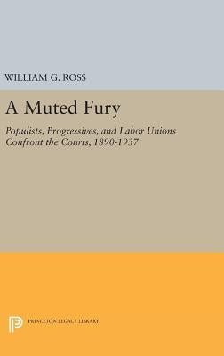 A Muted Fury: Populists, Progressives, and Labor Unions Confront the Courts, 1890-1937 by Ross, William G.