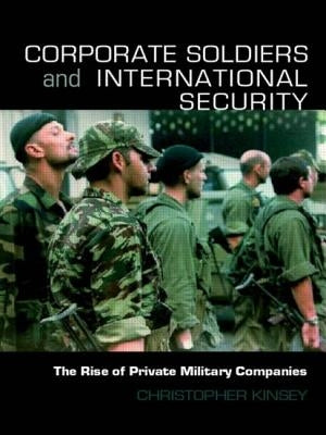 Corporate Soldiers and International Security: The Rise of Private Military Companies by Kinsey, Christopher