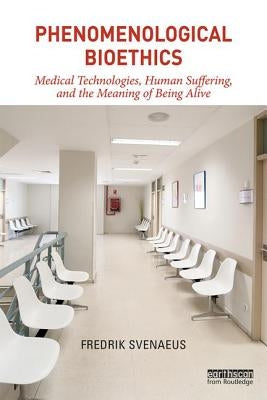 Phenomenological Bioethics: Medical Technologies, Human Suffering, and the Meaning of Being Alive by Svenaeus, Fredrik