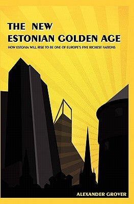 The New Estonian Golden Age: How Estonia Will Rise To Be One Of Europe's Five Richest Nations by Grover, Alexander