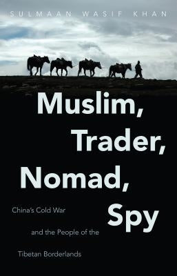 Muslim, Trader, Nomad, Spy: China's Cold War and the People of the Tibetan Borderlands by Khan, Sulmaan Wasif