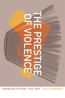 The Prestige of Violence: American Fiction, 1962-2007 by Bachner, Sally