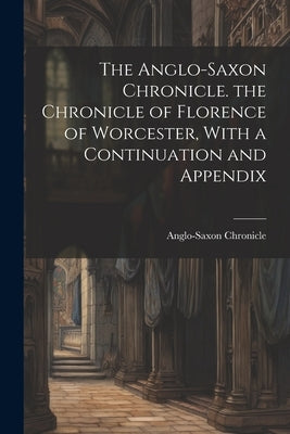 The Anglo-Saxon Chronicle. the Chronicle of Florence of Worcester, With a Continuation and Appendix by Chronicle, Anglo-Saxon