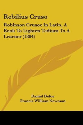 Rebilius Cruso: Robinson Crusoe In Latin, A Book To Lighten Tedium To A Learner (1884) by Defoe, Daniel
