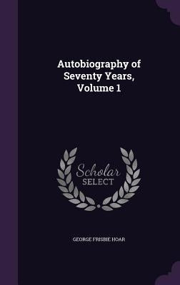 Autobiography of Seventy Years, Volume 1 by Hoar, George Frisbie