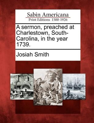 A Sermon, Preached at Charlestown, South-Carolina, in the Year 1739. by Smith, Josiah