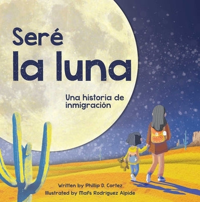 Seré La Luna (I'll Be the Moon Spanish Edition): Una Historia de Inmigración by Cortez, Phillip D.