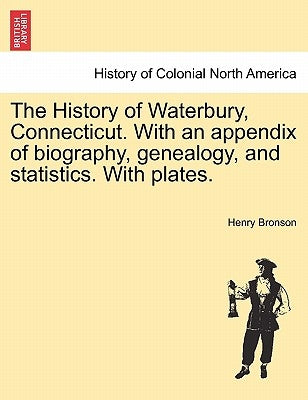 The History of Waterbury, Connecticut. With an appendix of biography, genealogy, and statistics. With plates. by Bronson, Henry