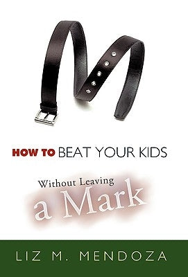 How to Beat Your Kids Without Leaving a Mark by Mendoza, Liz M.