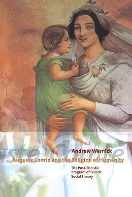 Auguste Comte and the Religion of Humanity: The Post-Theistic Program of French Social Theory by Wernick, Andrew
