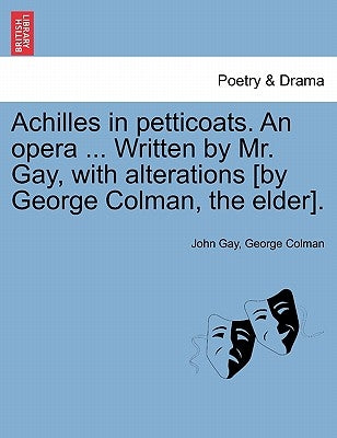 Achilles in Petticoats. an Opera ... Written by Mr. Gay, with Alterations [by George Colman, the Elder]. by Gay, John