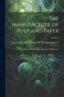 The Manufacture of Pulp and Paper: A Textbook of Modern Pulp and Paper Mill Practice; Volume 3 by Joint Textbook Committee of the Paper