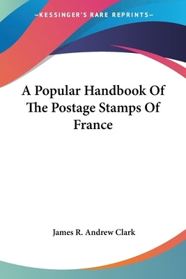 A Popular Handbook Of The Postage Stamps Of France by Clark, James R. Andrew