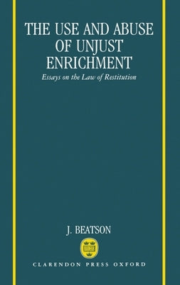 The Use and Abuse of Unjust Enrichment: Essays on the Law of Restitution by Beatson, Jack