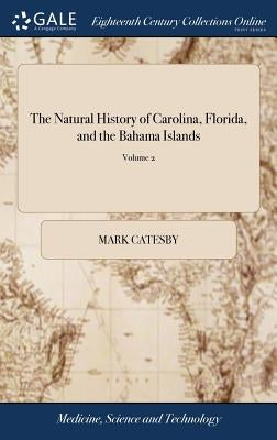 The Natural History of Carolina, Florida, and the Bahama Islands: Containing the Figures of Birds, Beasts, Fishes, Serpents, Insects and Plants: ... T by Catesby, Mark