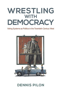 Wrestling with Democracy: Voting Systems as Politics in the Twentieth-Century West by Pilon, Dennis