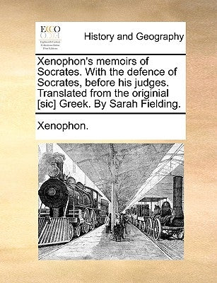 Xenophon's memoirs of Socrates. With the defence of Socrates, before his judges. Translated from the originial [sic] Greek. By Sarah Fielding. by Xenophon