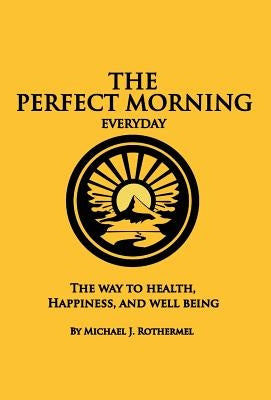 The Perfect Morning Everyday: The Way to Health, Happiness and Well Being by Rothermel, Michael J.