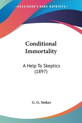 Conditional Immortality: A Help To Skeptics (1897) by Stokes, G. G.