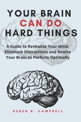 Your Brain Can Do Hard Things: A Guide to Revitalize Your Mind, Eliminate Distractions and Rewire Your Brain to Perform Optimally by Campbell, Ruben B.
